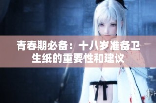 青春期必备：十八岁准备卫生纸的重要性和建议