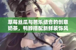 草莓丝瓜与芭乐结合的创意奶茶，鸭脖搭配新鲜装饰风味独特