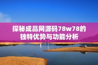 探秘成品网源码78w78的独特优势与功能分析