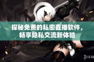 探秘免费的私密直播软件，畅享隐私交流新体验