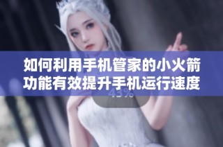 如何利用手机管家的小火箭功能有效提升手机运行速度