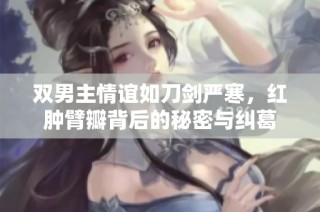 双男主情谊如刀剑严寒，红肿臂瓣背后的秘密与纠葛