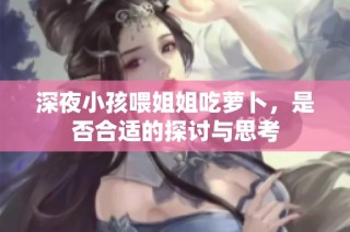 深夜小孩喂姐姐吃萝卜，是否合适的探讨与思考