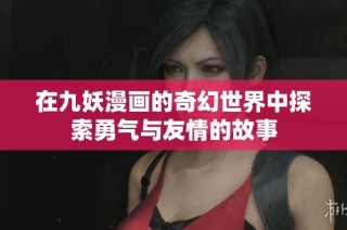 在九妖漫画的奇幻世界中探索勇气与友情的故事