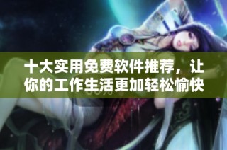 十大实用免费软件推荐，让你的工作生活更加轻松愉快