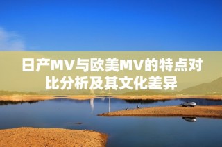 日产MV与欧美MV的特点对比分析及其文化差异