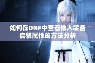 如何在DNF中查看他人装备套装属性的方法分析