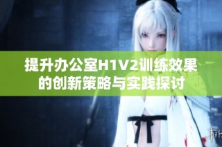 提升办公室H1V2训练效果的创新策略与实践探讨