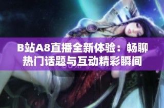 B站A8直播全新体验：畅聊热门话题与互动精彩瞬间