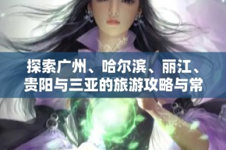 探索广州、哈尔滨、丽江、贵阳与三亚的旅游攻略与常见问题解答