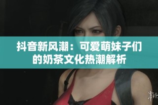 抖音新风潮：可爱萌妹子们的奶茶文化热潮解析