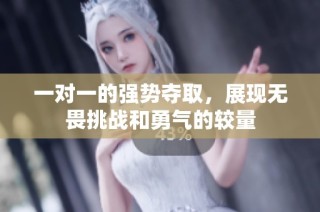 一对一的强势夺取，展现无畏挑战和勇气的较量