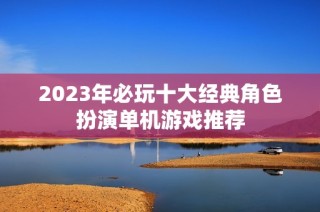 2023年必玩十大经典角色扮演单机游戏推荐