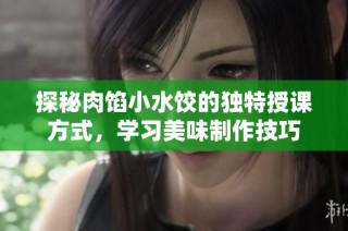 探秘肉馅小水饺的独特授课方式，学习美味制作技巧