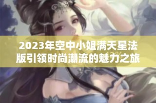 2023年空中小姐满天星法版引领时尚潮流的魅力之旅