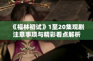 《福林初试》1至20集观剧注意事项与精彩看点解析