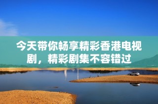今天带你畅享精彩香港电视剧，精彩剧集不容错过