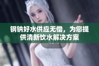 钢钠好水供应无偿，为您提供清新饮水解决方案