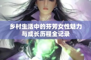乡村生活中的芬芳女性魅力与成长历程全记录