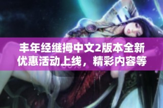 丰年经继拇中文2版本全新优惠活动上线，精彩内容等你来享