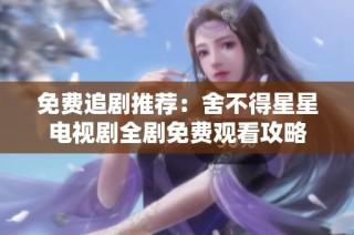 免费追剧推荐：舍不得星星电视剧全剧免费观看攻略