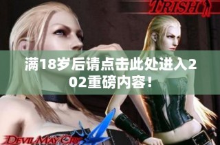 满18岁后请点击此处进入202重磅内容！