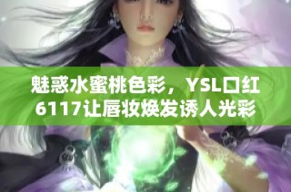 魅惑水蜜桃色彩，YSL口红6117让唇妆焕发诱人光彩