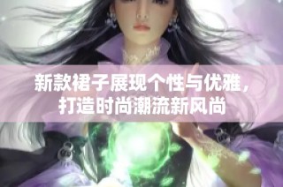新款裙子展现个性与优雅，打造时尚潮流新风尚