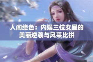 人间绝色：内娱三位女星的美丽逆袭与风采比拼