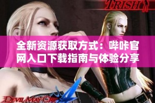 全新资源获取方式：哔咔官网入口下载指南与体验分享
