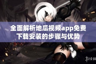全面解析地瓜视频app免费下载安装的步骤与优势