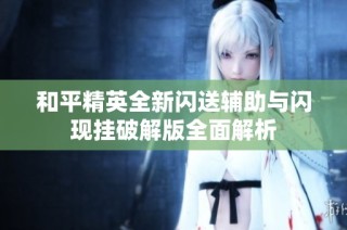 和平精英全新闪送辅助与闪现挂破解版全面解析