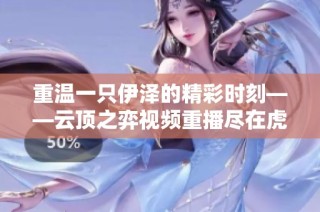 重温一只伊泽的精彩时刻——云顶之弈视频重播尽在虎牙直播