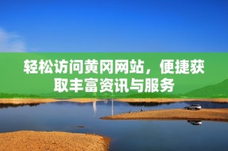 轻松访问黄冈网站，便捷获取丰富资讯与服务