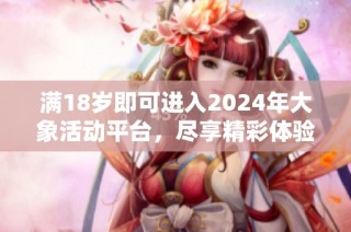 满18岁即可进入2024年大象活动平台，尽享精彩体验