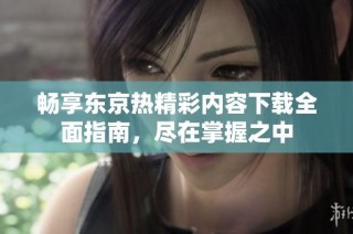 畅享东京热精彩内容下载全面指南，尽在掌握之中