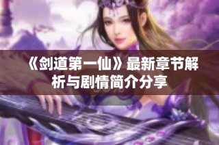 《剑道第一仙》最新章节解析与剧情简介分享