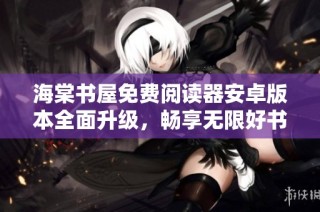 海棠书屋免费阅读器安卓版本全面升级，畅享无限好书阅读体验