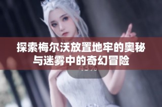探索梅尔沃放置地牢的奥秘与迷雾中的奇幻冒险