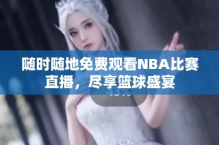 随时随地免费观看NBA比赛直播，尽享篮球盛宴
