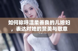 如何称呼温柔善良的儿媳妇，表达对她的赞美与敬意