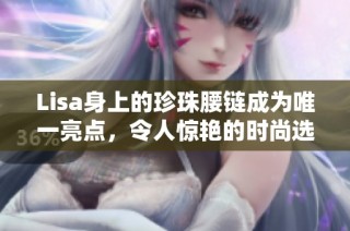 Lisa身上的珍珠腰链成为唯一亮点，令人惊艳的时尚选择