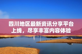 四川地区最新资讯分享平台上线，尽享丰富内容体验
