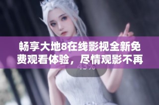 畅享大地8在线影视全新免费观看体验，尽情观影不再烦恼