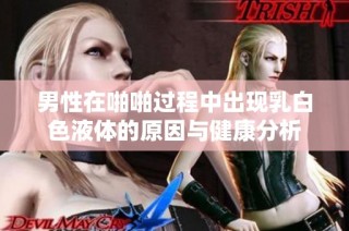 男性在啪啪过程中出现乳白色液体的原因与健康分析