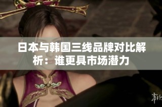 日本与韩国三线品牌对比解析：谁更具市场潜力