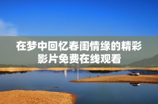 在梦中回忆春闺情缘的精彩影片免费在线观看