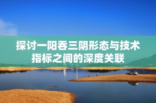 探讨一阳吞三阴形态与技术指标之间的深度关联