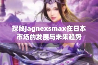 探秘Jagnexsmax在日本市场的发展与未来趋势