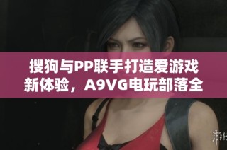 搜狗与PP联手打造爱游戏新体验，A9VG电玩部落全景解析